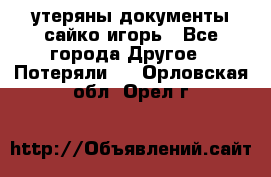 утеряны документы сайко игорь - Все города Другое » Потеряли   . Орловская обл.,Орел г.